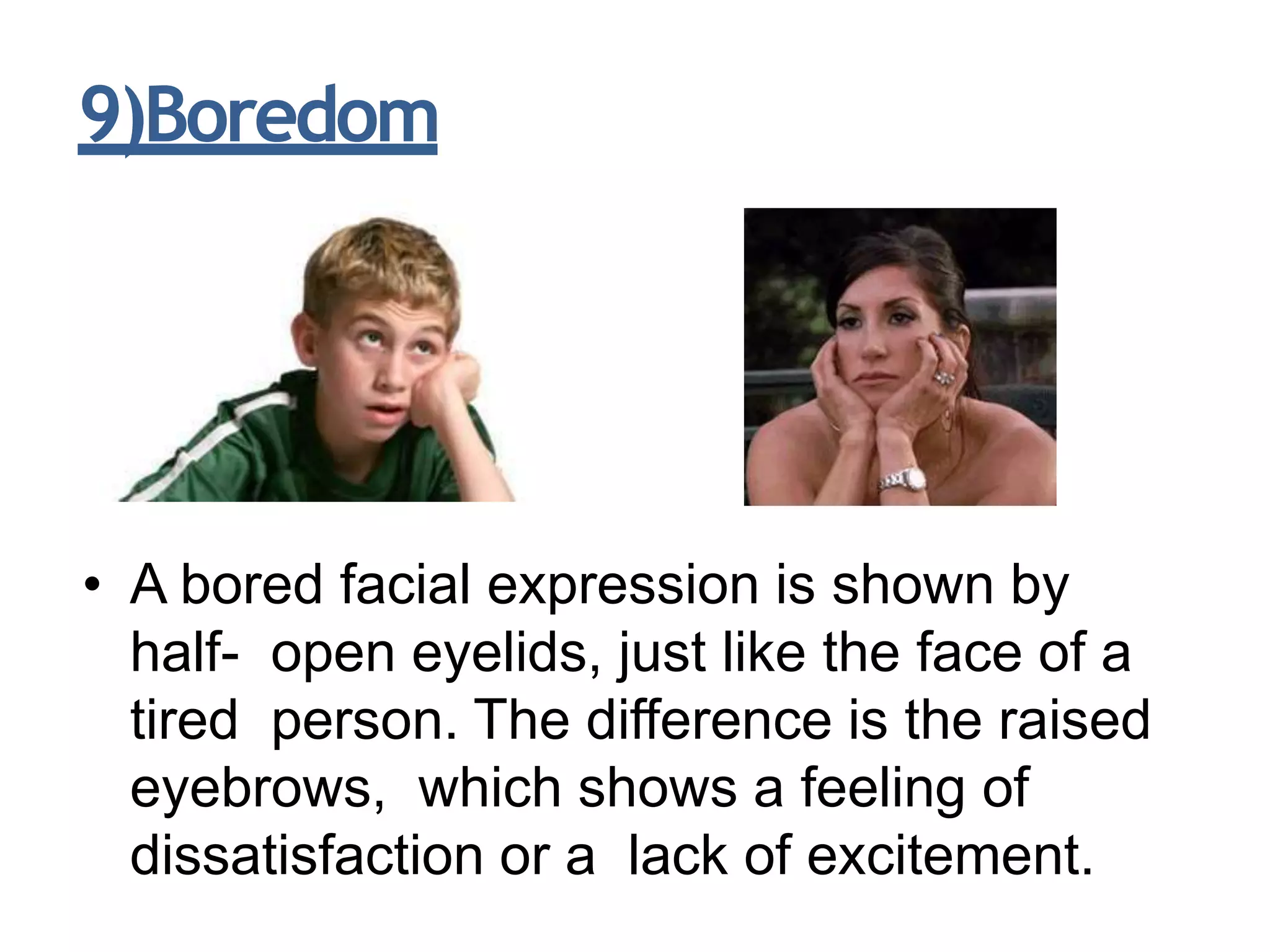 9)Boredom
• A bored facial expression is shown by
half- open eyelids, just like the face of a
tired person. The difference is the raised
eyebrows, which shows a feeling of
dissatisfaction or a lack of excitement.
 