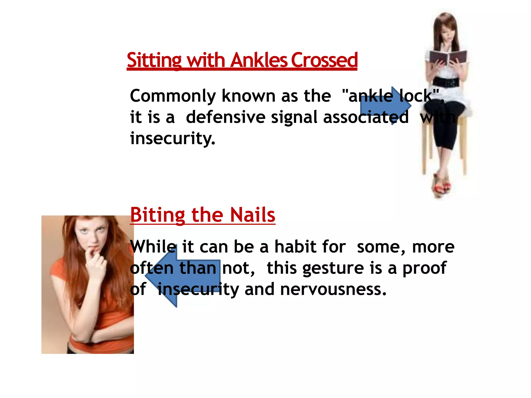 Sitting with AnklesCrossed
Commonly known as the "ankle lock",
it is a defensive signal associated with
insecurity.
Biting the Nails
While it can be a habit for some, more
often than not, this gesture is a proof
of insecurity and nervousness.
 