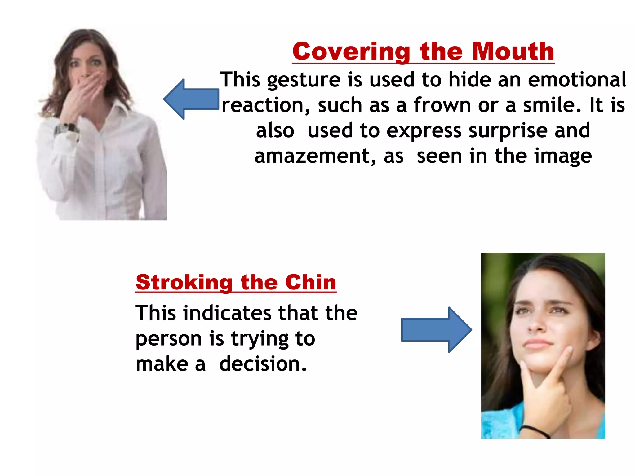 Covering the Mouth
This gesture is used to hide an emotional
reaction, such as a frown or a smile. It is
also used to express surprise and
amazement, as seen in the image
Stroking the Chin
This indicates that the
person is trying to
make a decision.
 