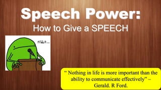 Speech Power:
How to Give a SPEECH
“ Nothing in life is more important than the
ability to communicate effectively” –
Gerald. R Ford.
 