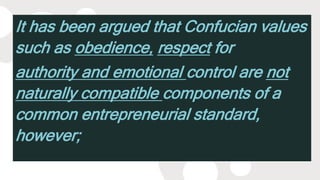 It has been argued that Confucian values
such as obedience, respect for
authority and emotional control are not
naturally compatible components of a
common entrepreneurial standard,
however;
 