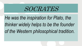 SOCRATES
He was the inspiration for Plato, the
thinker widely helps to be the founder
of the Western philosophical tradition.
 