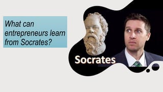 What can
entrepreneurs learn
from Socrates?
 