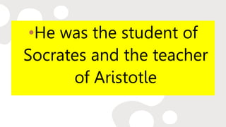•He was the student of
Socrates and the teacher
of Aristotle
 