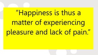 “Happiness is thus a
matter of experiencing
pleasure and lack of pain.”
 
