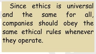 Since ethics is universal
and the same for all,
companies should obey the
same ethical rules whenever
they operate.
 