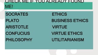 CHECK ME IF YOU ALREADY FOUND
ME!
SOCRATES ETHICS
PLATO BUSINESS ETHICS
ARISTOTLE VIRTUE
CONFUCIUS VIRTUE ETHICS
PHILOSOPHY UTILITARIANISM
 