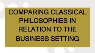 COMPARING CLASSICAL
PHILOSOPHIES IN
RELATION TO THE
BUSINESS SETTING
 