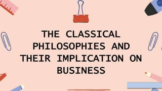 THE CLASSICAL
PHILOSOPHIES AND
THEIR IMPLICATION ON
BUSINESS
 