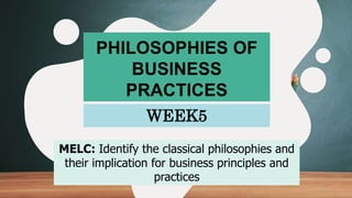 PHILOSOPHIES OF
BUSINESS
PRACTICES
WEEK5
MELC: Identify the classical philosophies and
their implication for business principles and
practices
 
