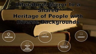 Literature: Mirror to a
Shared
Heritage of People with
Diverse Backgrounds
 