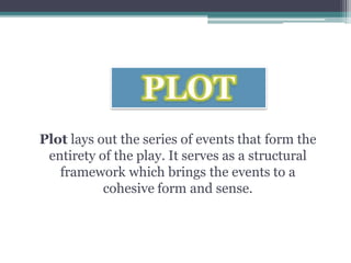 Plot lays out the series of events that form the
entirety of the play. It serves as a structural
framework which brings the events to a
cohesive form and sense.
 