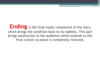 Ending is the final major component of the story
which brings the condition back to its stability. This part
brings satisfaction to the audience which extends to the
final curtain as peace is completely restored.
 