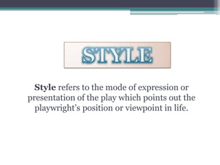 Style refers to the mode of expression or
presentation of the play which points out the
playwright’s position or viewpoint in life.
 