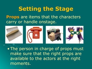 Props are items that the characters
carry or handle onstage.
• The person in charge of props must
make sure that the right props are
available to the actors at the right
moments.
Setting the Stage
 