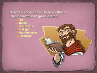 Aristotle considered these six things
to be essential to good drama:
 Plot
 Theme
 Characters
 Dialogue
 Music/Rhythm
 Spectacle
 