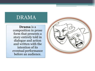DRAMA
Drama is a
composition in prose
form that presents a
story entirely told in
dialogue and action
and written with the
intention of its
eventual performance
before an audience.
 