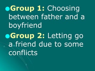 ●Group 1: Choosing
between father and a
boyfriend
●Group 2: Letting go
a friend due to some
conflicts
 