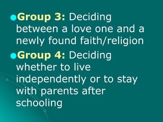 ●Group 3: Deciding
between a love one and a
newly found faith/religion
●Group 4: Deciding
whether to live
independently or to stay
with parents after
schooling
 