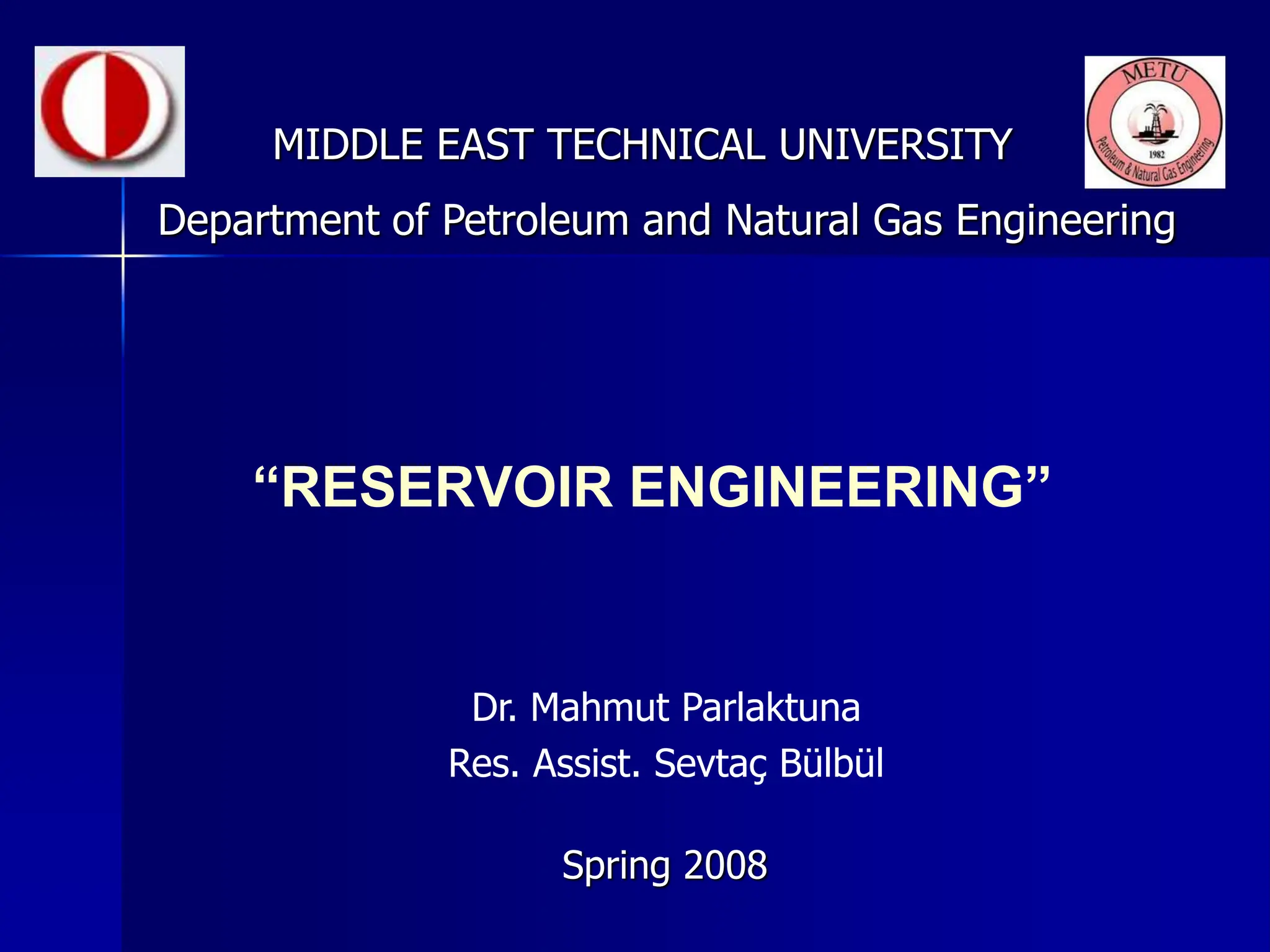 “RESERVOIR ENGINEERING”
MIDDLE EAST TECHNICAL UNIVERSITY
Spring 2008
Department of Petroleum and Natural Gas Engineering
Dr. Mahmut Parlaktuna
Res. Assist. Sevtaç Bülbül
 