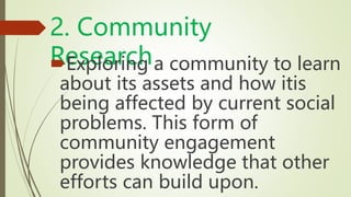 2. Community
Research
Exploring a community to learn
about its assets and how itis
being affected by current social
problems. This form of
community engagement
provides knowledge that other
efforts can build upon.
 