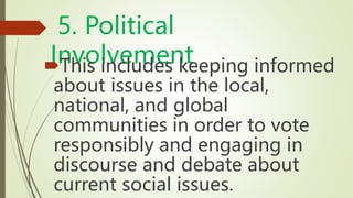 5. Political
Involvement
This includes keeping informed
about issues in the local,
national, and global
communities in order to vote
responsibly and engaging in
discourse and debate about
current social issues.
 