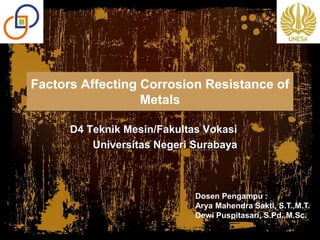 Factors Affecting Corrosion Resistance of
Metals
D4 Teknik Mesin/Fakultas Vokasi
Universitas Negeri Surabaya
Dosen Pengampu :
Arya Mahendra Sakti, S.T.,M.T.
Dewi Puspitasari, S.Pd.,M.Sc.
 