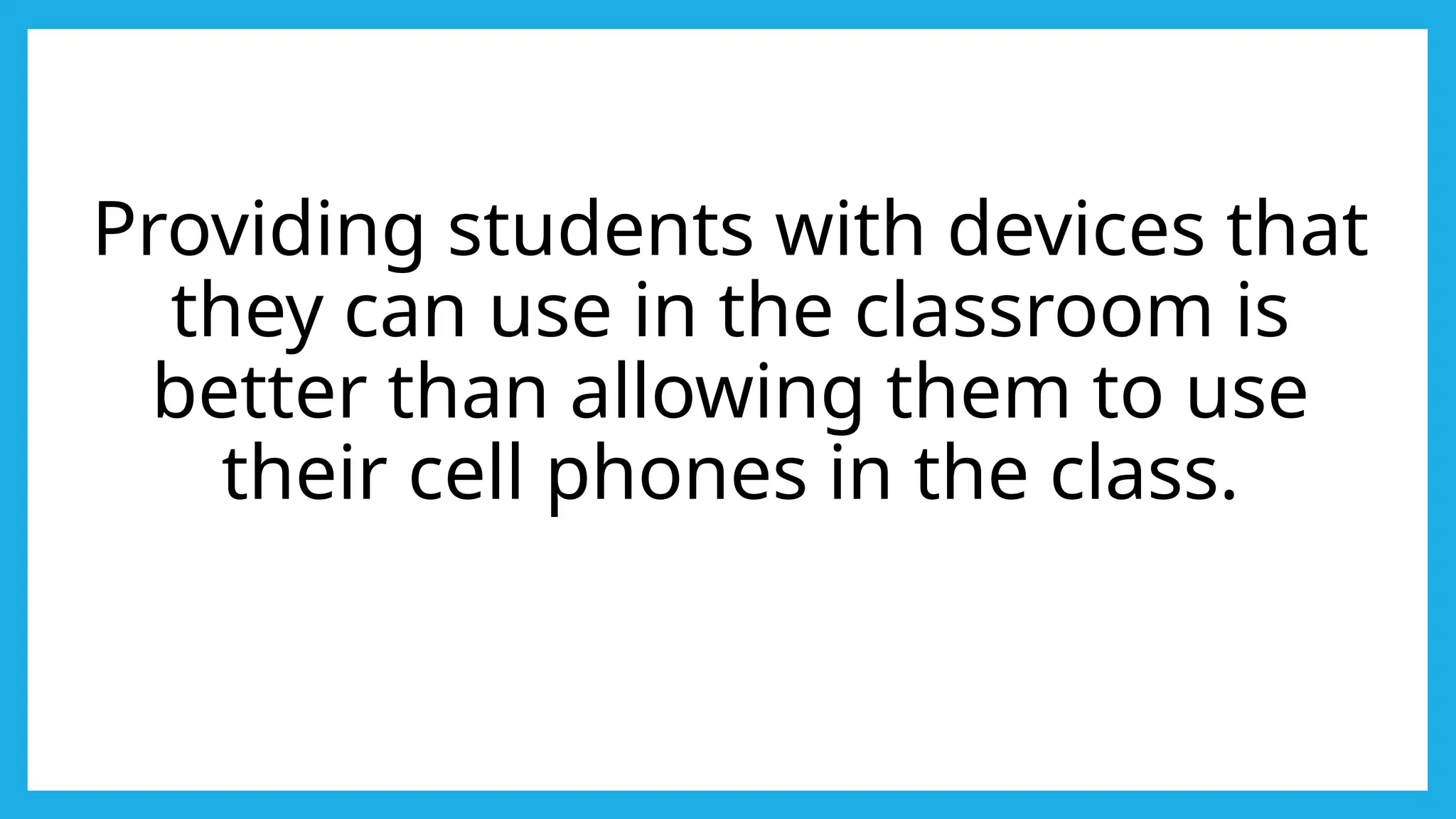 Providing students with devices that
they can use in the classroom is
better than allowing them to use
their cell phones in the class.
 