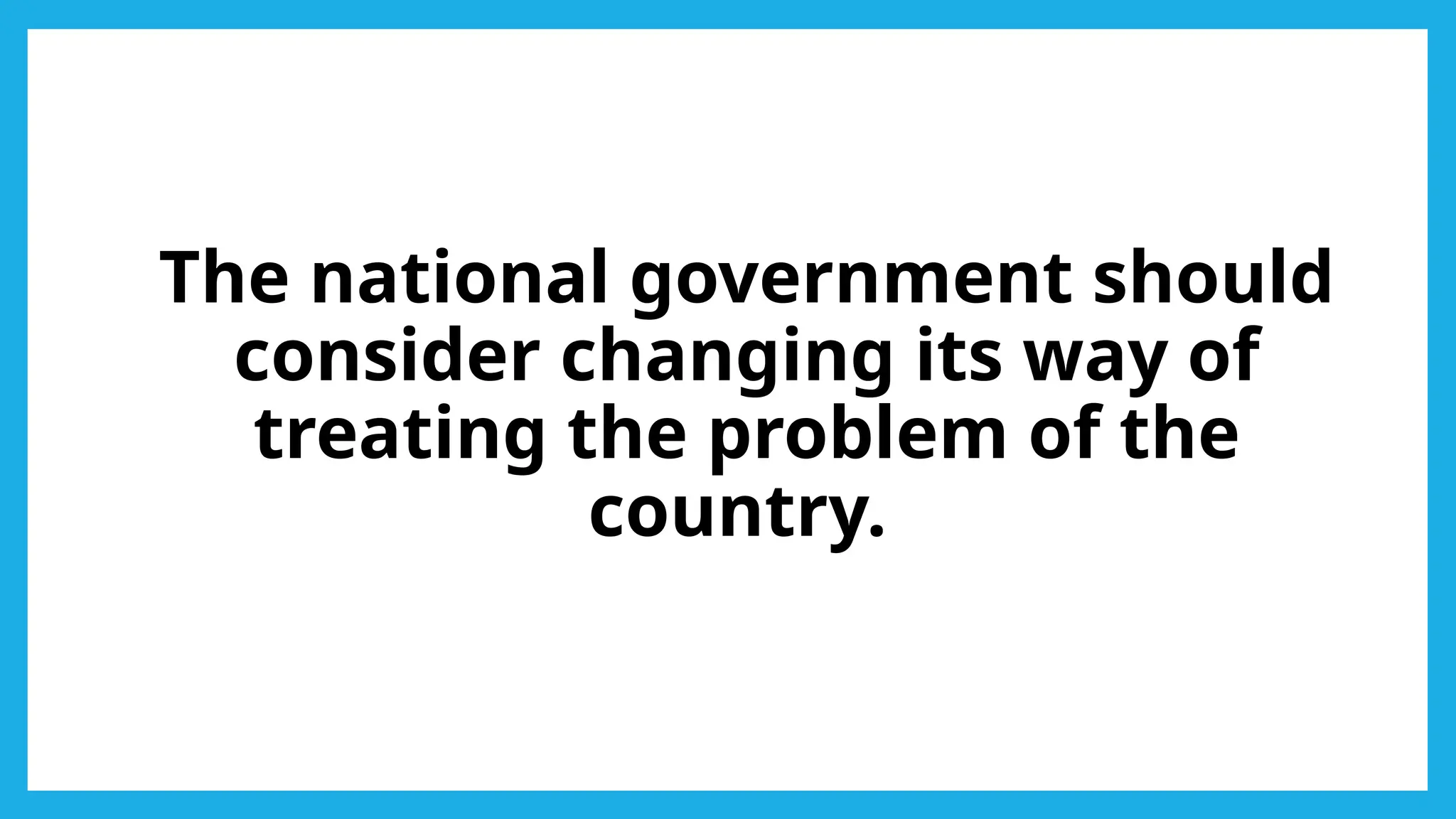 The national government should
consider changing its way of
treating the problem of the
country.
 