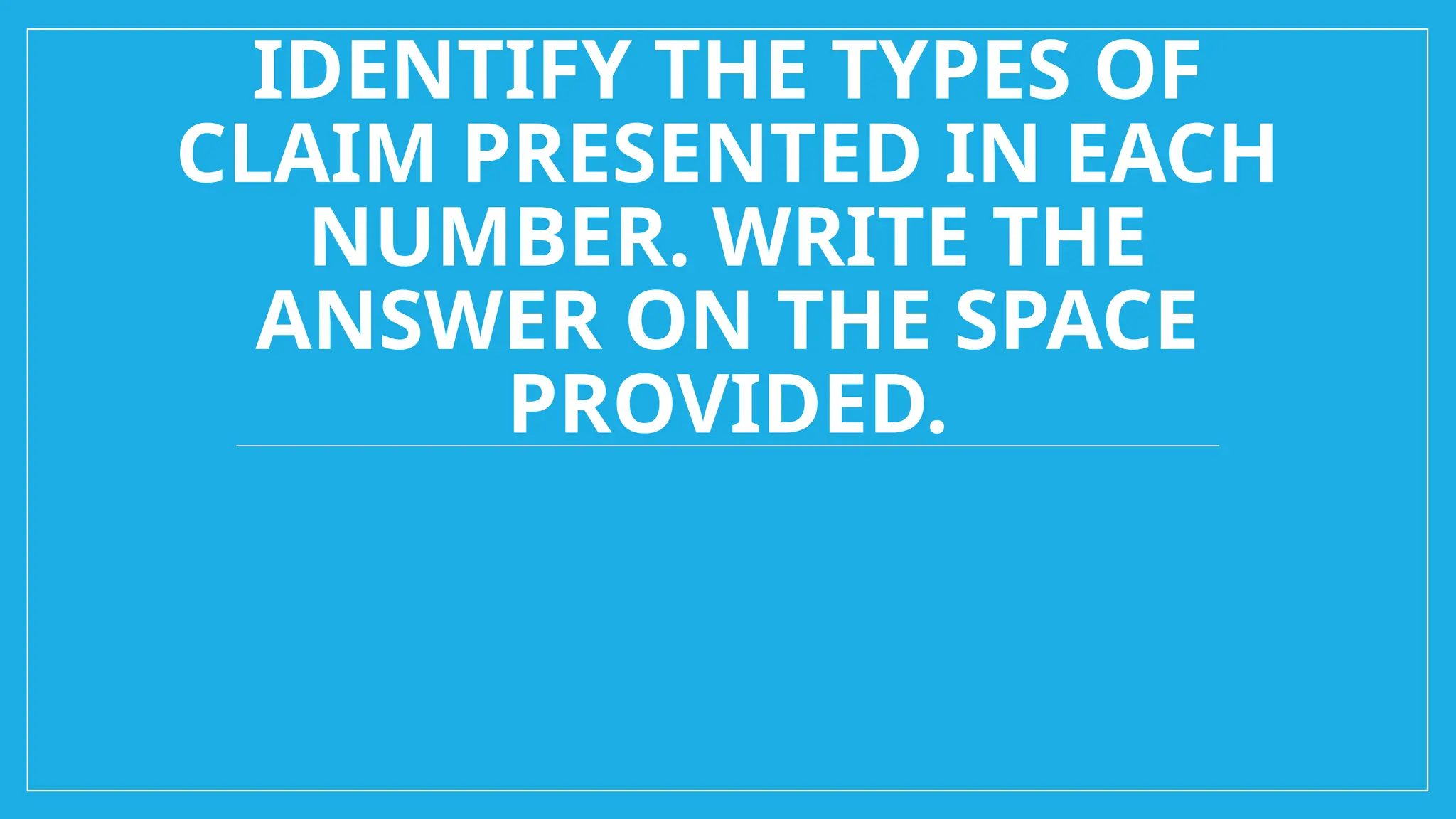 IDENTIFY THE TYPES OF
CLAIM PRESENTED IN EACH
NUMBER. WRITE THE
ANSWER ON THE SPACE
PROVIDED.
 
