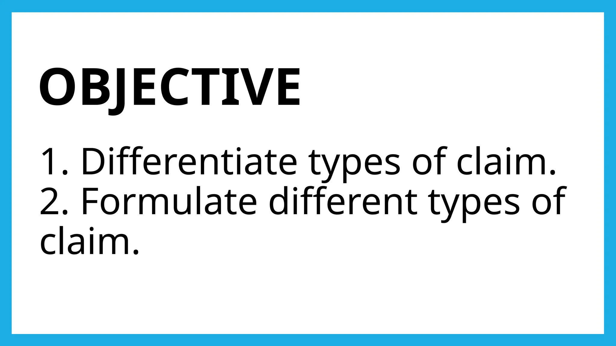OBJECTIVE
1. Differentiate types of claim.
2. Formulate different types of
claim.
 