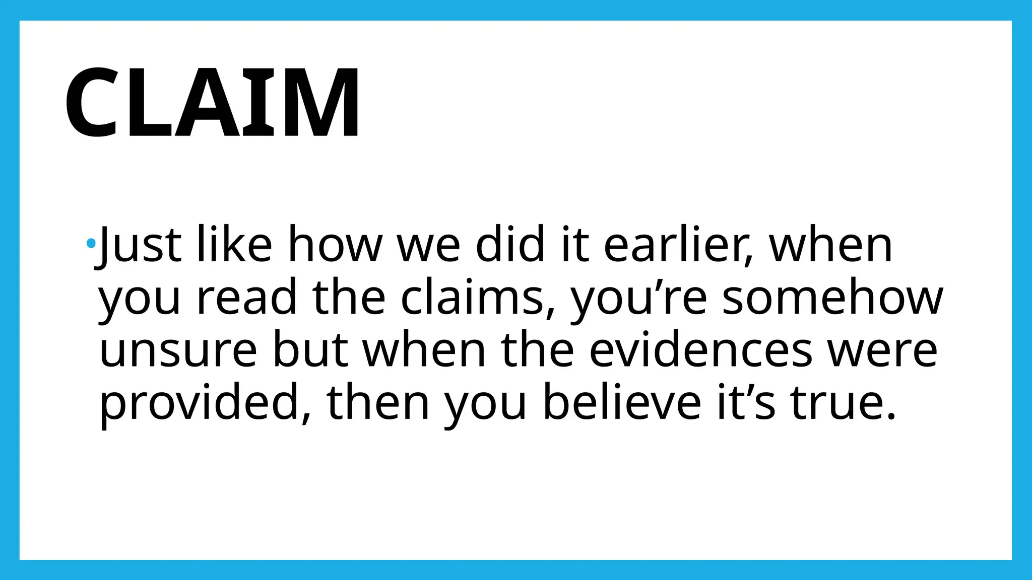 CLAIM
•Just like how we did it earlier, when
you read the claims, you’re somehow
unsure but when the evidences were
provided, then you believe it’s true.
 