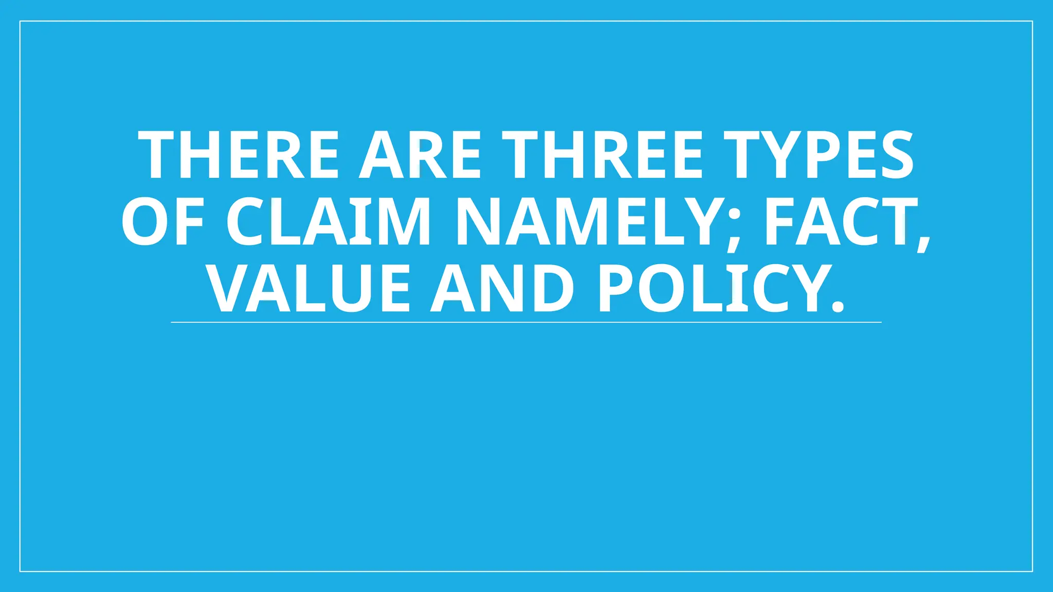 THERE ARE THREE TYPES
OF CLAIM NAMELY; FACT,
VALUE AND POLICY.
 