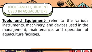 TOOLS AND EQUIPMENT
USED IN AQUACULTURE
Tools and Equipment- refer to the various
instruments, machinery, and devices used in the
management, maintenance, and operation of
aquaculture facilities.
 