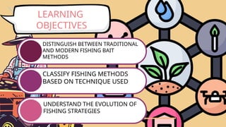 LEARNING
OBJECTIVES
DISTINGUISH BETWEEN TRADITIONAL
AND MODERN FISHING BAIT
METHODS
CLASSIFY FISHING METHODS
BASED ON TECHNIQUE USED
UNDERSTAND THE EVOLUTION OF
FISHING STRATEGIES
 