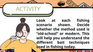 ACTIVITY
Look at each fishing
scenario shown. Decide
whether the method used is
“old-school” or modern. This
will help you understand the
different bait techniques
used in fishing today.
 