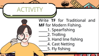 Write TF for Traditional and
MF for Modern Fishing.
_____1. Spearfishing
_____2. Trolling
_____3. Hand line fishing
_____4. Cast Netting
_____5. Fly fishing
ACTIVITY
 
