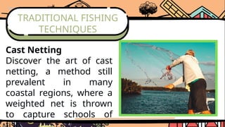 TRADITIONAL FISHING
TECHNIQUES
Cast Netting
Discover the art of cast
netting, a method still
prevalent in many
coastal regions, where a
weighted net is thrown
to capture schools of
 