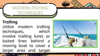 MODERN FISHING
TECHNIQUES
Trolling
Utilize modern trolling
techniques, which
involve trailing lures or
baited lines behind a
moving boat to cover a
larger area and target
 