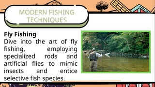 MODERN FISHING
TECHNIQUES
Fly Fishing
Dive into the art of fly
fishing, employing
specialized rods and
artificial flies to mimic
insects and entice
selective fish species.
 