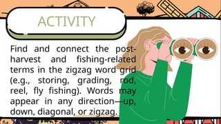 ACTIVITY
Find and connect the post-
harvest and fishing-related
terms in the zigzag word grid
(e.g., storing, grading, rod,
reel, fly fishing). Words may
appear in any direction—up,
down, diagonal, or zigzag.
 