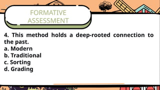 FORMATIVE
ASSESSMENT
4. This method holds a deep-rooted connection to
the past.
a. Modern
b. Traditional
c. Sorting
d. Grading
 