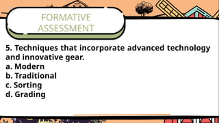 FORMATIVE
ASSESSMENT
5. Techniques that incorporate advanced technology
and innovative gear.
a. Modern
b. Traditional
c. Sorting
d. Grading
 
