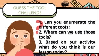 GUESS THE TOOL
CHALLENGE
1. Can you enumerate the
different tools?
2. Where can we use those
tools?
3. Based on our activity
what do you think is our
lesson today?
 