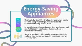 Energy-Saving
Appliances
Smart Choices - Choose Energy Star appliances and
run full loads in washers and dishwashers to
maximize efficiency.
Unplug & Switch Off - Unplug devices when not in
use and use power strips with switches to
eliminate standby power drain.
Natural Methods - Air-dry clothes when possible
and use cold water for laundry to reduce energy
consumption.
 
