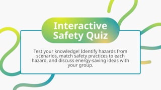 Interactive
Safety Quiz
Test your knowledge! Identify hazards from
scenarios, match safety practices to each
hazard, and discuss energy-saving ideas with
your group.
 