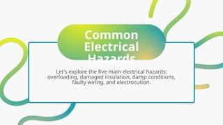 Common
Electrical
Hazards
Let's explore the five main electrical hazards:
overloading, damaged insulation, damp conditions,
faulty wiring, and electrocution.
 