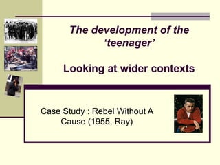The development of the
             ‘teenager’

     Looking at wider contexts


Case Study : Rebel Without A
    Cause (1955, Ray)
 