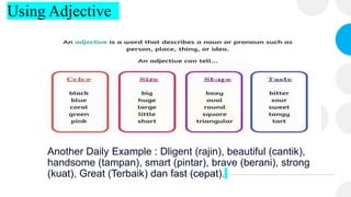 Using Adjective
Another Daily Example : Dligent (rajin), beautiful (cantik),
handsome (tampan), smart (pintar), brave (berani), strong
(kuat), Great (Terbaik) dan fast (cepat).
 