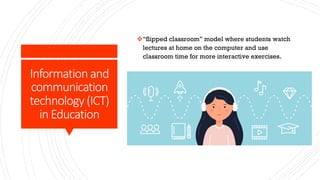 Information and
communication
technology (ICT)
in Education
v“flipped classroom” model where students watch
lectures at home on the computer and use
classroom time for more interactive exercises.
 